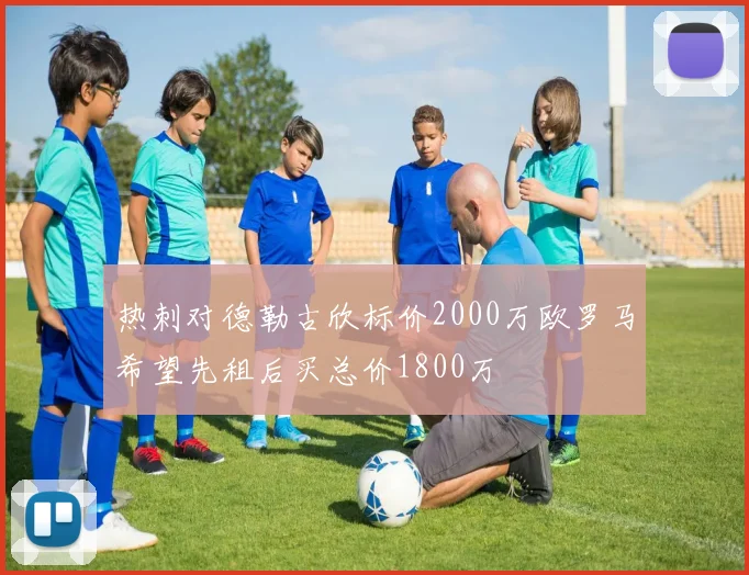 热刺对德勒古欣标价2000万欧罗马希望先租后买总价1800万