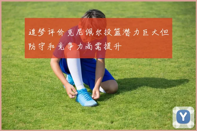 追梦评价克尼佩尔投篮潜力巨大但防守和竞争力尚需提升
