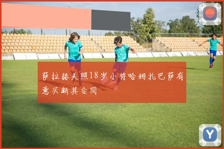 萨拉赫关照18岁小将哈姆扎巴萨有意买断其合同