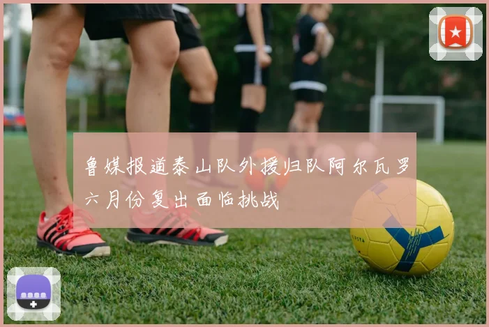 鲁媒报道泰山队外援归队阿尔瓦罗六月份复出面临挑战