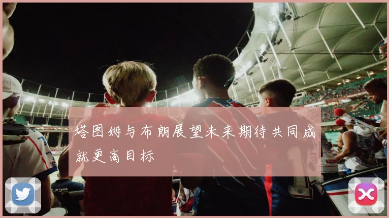 塔图姆与布朗展望未来期待共同成就更高目标