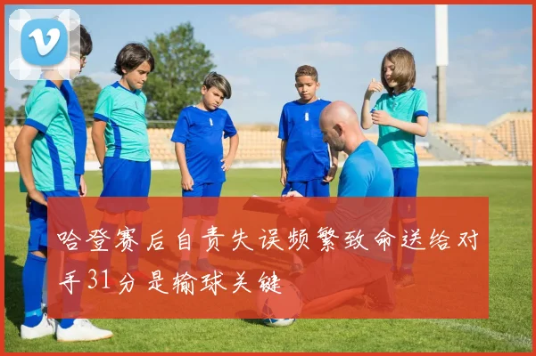 哈登赛后自责失误频繁致命送给对手31分是输球关键