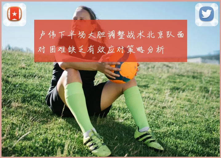 卢伟下半场大胆调整战术北京队面对困难缺乏有效应对策略分析
