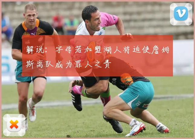 解说：字母若加盟湖人将迫使詹姆斯离队成为罪人之责