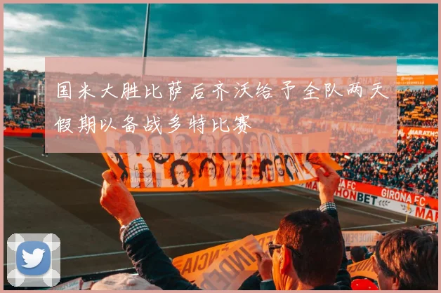 国米大胜比萨后齐沃给予全队两天假期以备战多特比赛