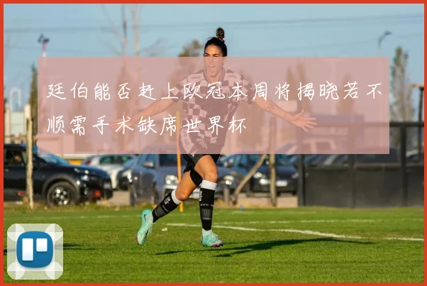 廷伯能否赶上欧冠本周将揭晓若不顺需手术缺席世界杯