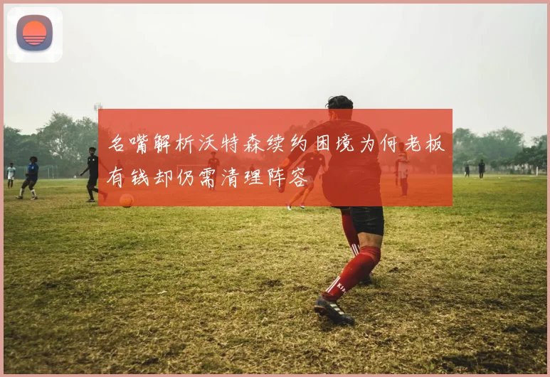 名嘴解析沃特森续约困境为何老板有钱却仍需清理阵容