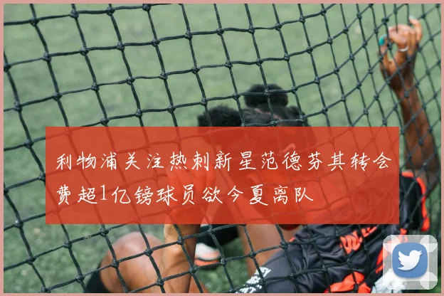 利物浦关注热刺新星范德芬其转会费超1亿镑球员欲今夏离队