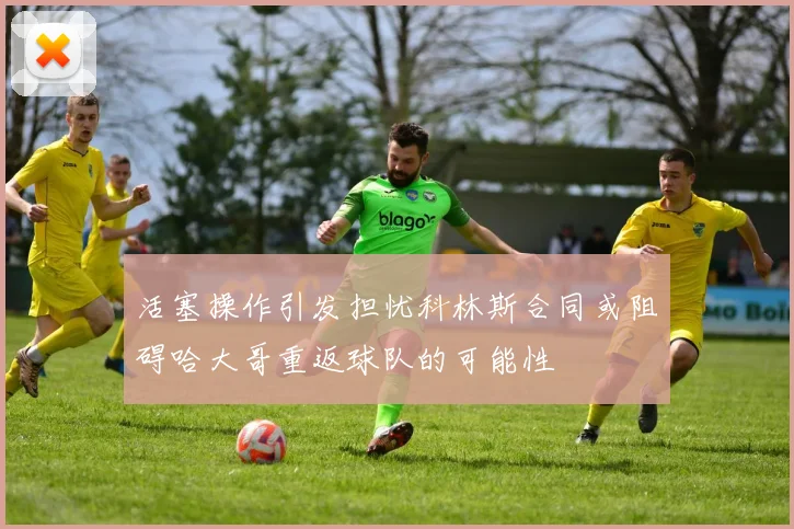 活塞操作引发担忧科林斯合同或阻碍哈大哥重返球队的可能性