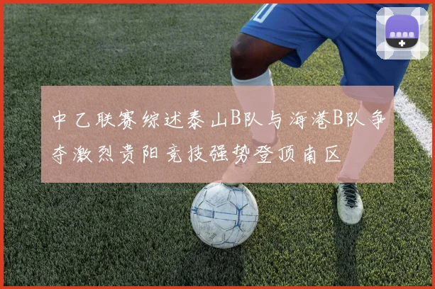 中乙联赛综述泰山B队与海港B队争夺激烈贵阳竞技强势登顶南区