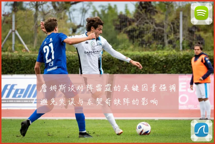 詹姆斯谈对阵雷霆的关键因素强调避免失误与东契奇缺阵的影响