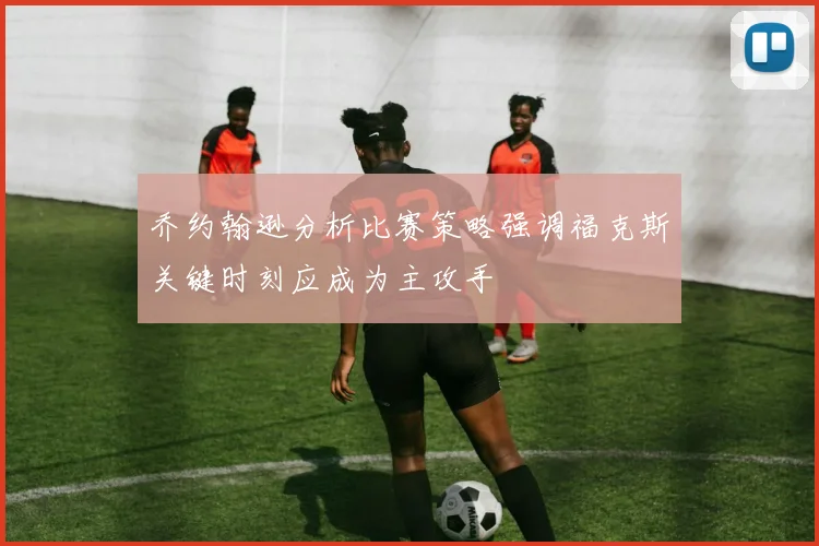 乔约翰逊分析比赛策略强调福克斯关键时刻应成为主攻手