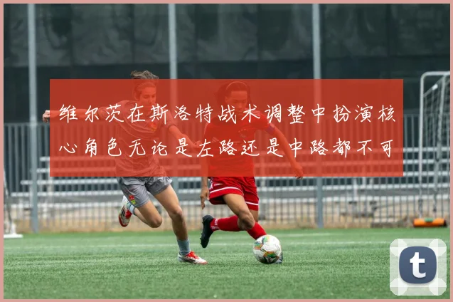 维尔茨在斯洛特战术调整中扮演核心角色无论是左路还是中路都不可或缺