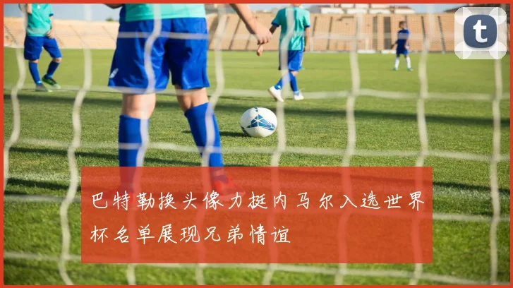 巴特勒换头像力挺内马尔入选世界杯名单展现兄弟情谊
