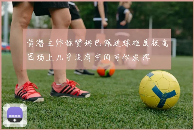 黄潜主帅称赞姆巴佩进球难度极高因场上几乎没有空间可供发挥