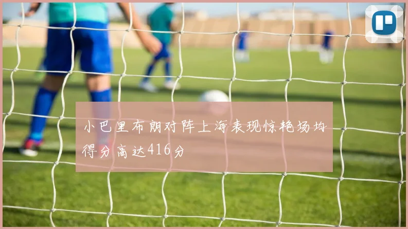 小巴里布朗对阵上海表现惊艳场均得分高达416分