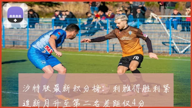 沙特联最新积分榜：利雅得胜利紧追新月升至第二名差距仅4分
