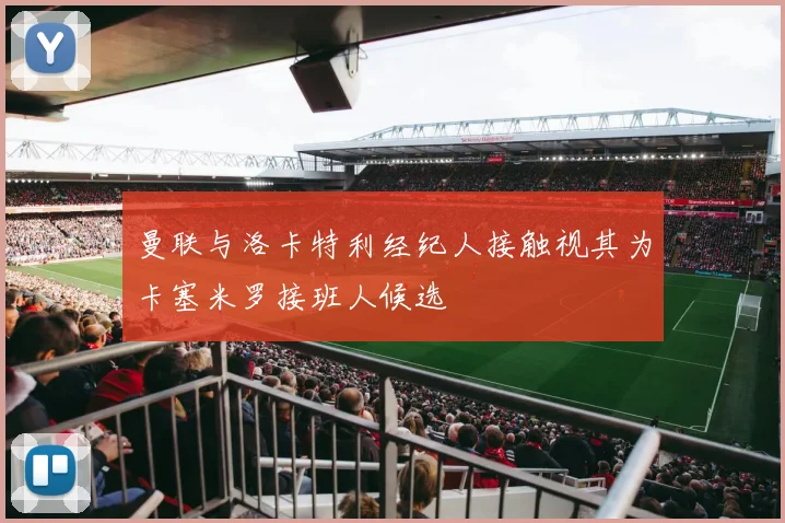 曼联与洛卡特利经纪人接触视其为卡塞米罗接班人候选
