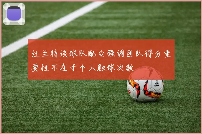 杜兰特谈球队配合强调团队得分重要性不在于个人触球次数