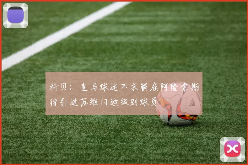 科贝：皇马球迷不求解雇阿隆索期待引进苏维门迪级别球员