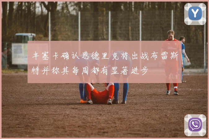 丰塞卡确认恩德里克将出战布雷斯特并称其每周都有显著进步