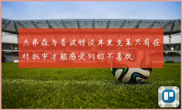 杰弗森与香波特谈库里克莱只有在对抗中才能感受到的不喜欢