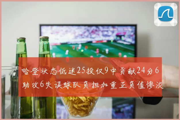哈登状态低迷25投仅9中贡献24分6助攻6失误球队负担加重正负值惨淡6