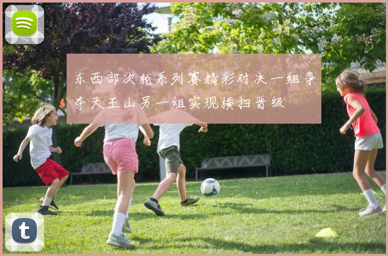 东西部次轮系列赛精彩对决一组争夺天王山另一组实现横扫晋级