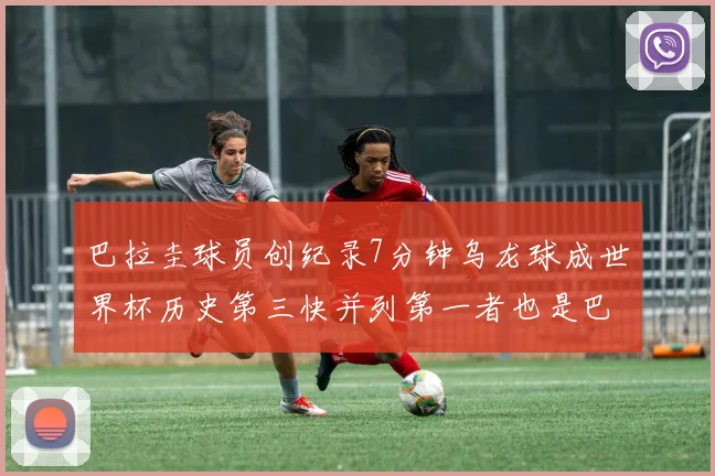 巴拉圭球员创纪录7分钟乌龙球成世界杯历史第三快并列第一者也是巴拉圭人