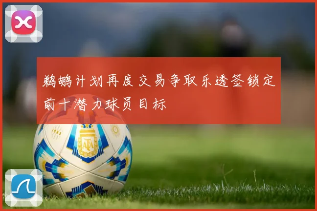 鹈鹕计划再度交易争取乐透签锁定前十潜力球员目标