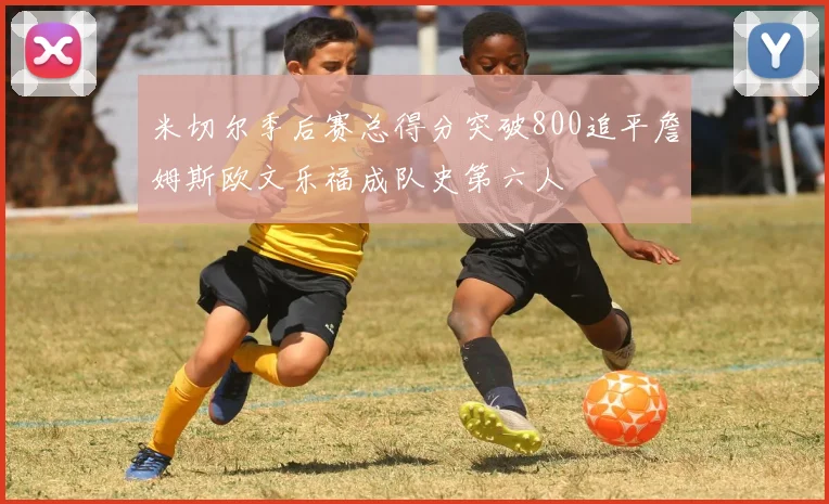 米切尔季后赛总得分突破800追平詹姆斯欧文乐福成队史第六人