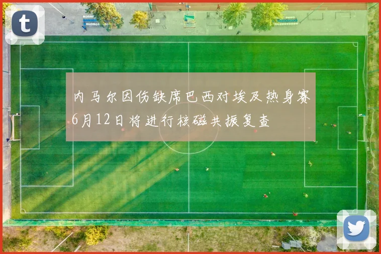 内马尔因伤缺席巴西对埃及热身赛6月12日将进行核磁共振复查