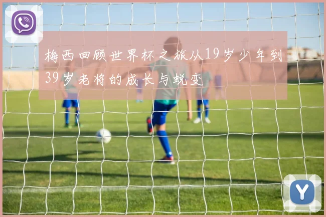 梅西回顾世界杯之旅从19岁少年到39岁老将的成长与蜕变