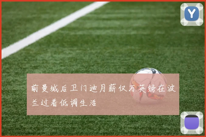 前曼城后卫门迪月薪仅万英镑在波兰过着低调生活