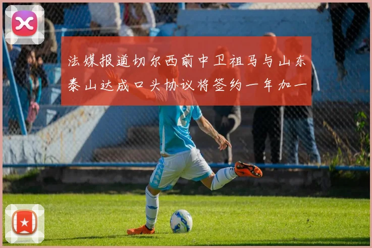 法媒报道切尔西前中卫祖马与山东泰山达成口头协议将签约一年加一年